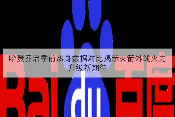 哈登乔治季前热身数据对比揭示火箭外线火力升级新期待